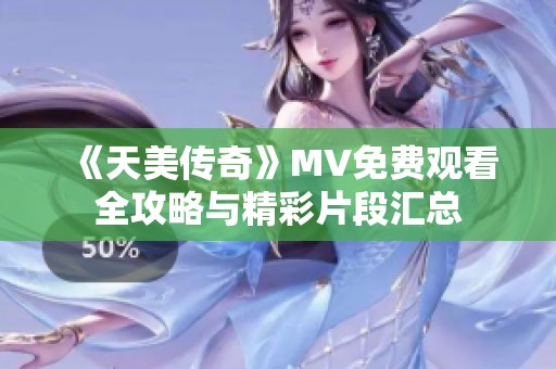 《天美传奇》MV免费观看全攻略与精彩片段汇总