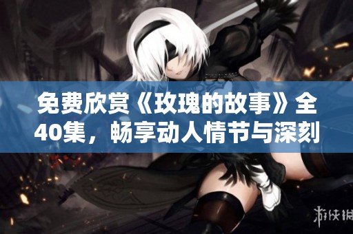 免费欣赏《玫瑰的故事》全40集，畅享动人情节与深刻情感