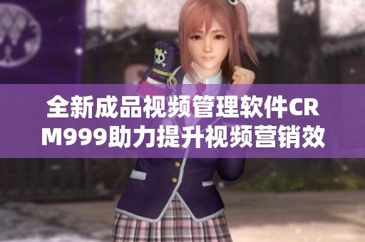全新成品视频管理软件CRM999助力提升视频营销效率