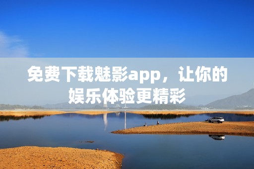 免费下载魅影app，让你的娱乐体验更精彩