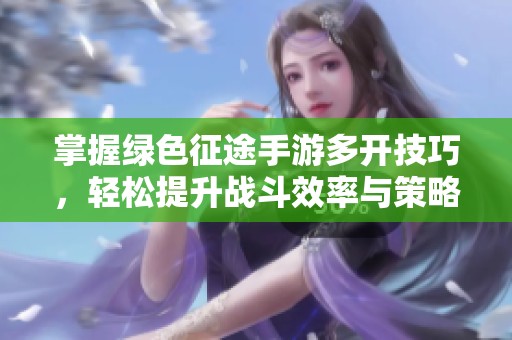 掌握绿色征途手游多开技巧，轻松提升战斗效率与策略应用