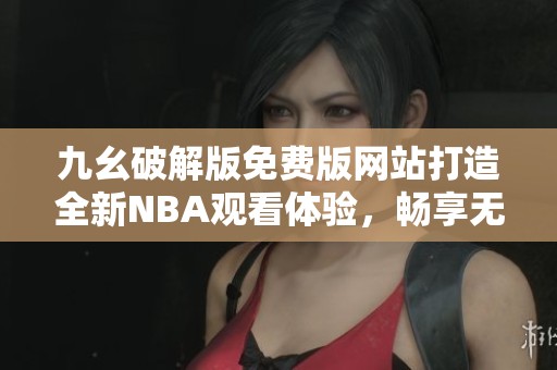 九幺破解版免费版网站打造全新NBA观看体验，畅享无限精彩