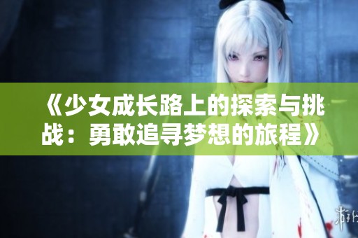 《少女成长路上的探索与挑战：勇敢追寻梦想的旅程》