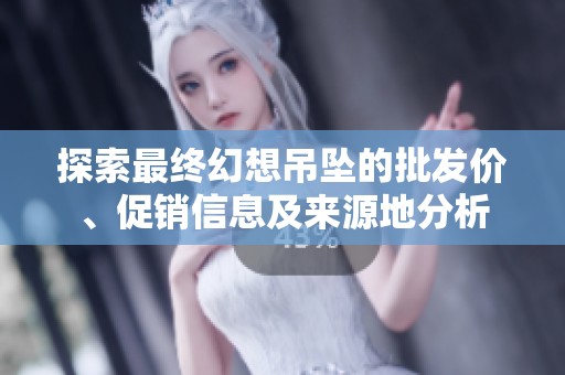 探索最终幻想吊坠的批发价、促销信息及来源地分析