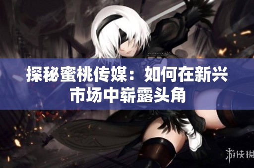 探秘蜜桃传媒：如何在新兴市场中崭露头角