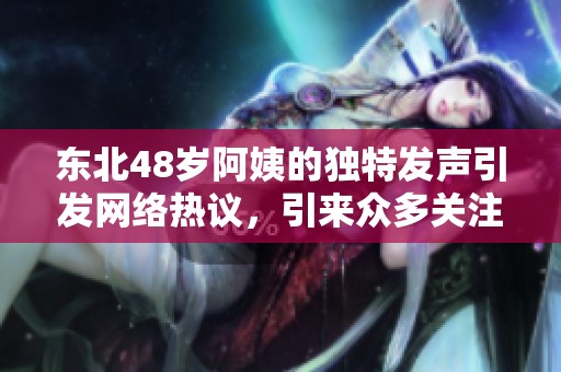东北48岁阿姨的独特发声引发网络热议，引来众多关注
