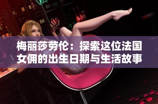 梅丽莎劳伦：探索这位法国女佣的出生日期与生活故事