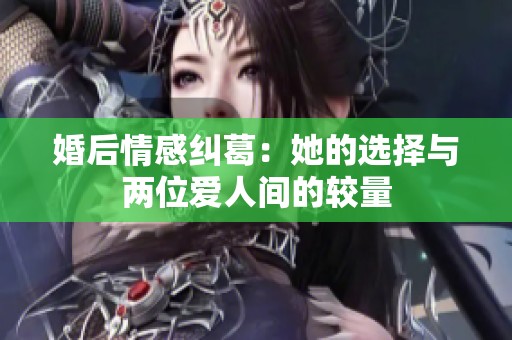 婚后情感纠葛：她的选择与两位爱人间的较量