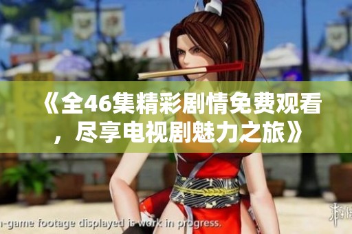 《全46集精彩剧情免费观看，尽享电视剧魅力之旅》