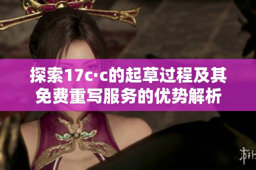 探索17c·c的起草过程及其免费重写服务的优势解析