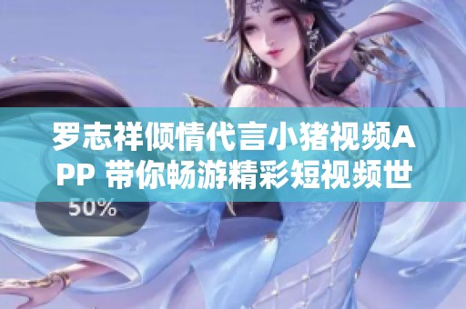 罗志祥倾情代言小猪视频APP 带你畅游精彩短视频世界