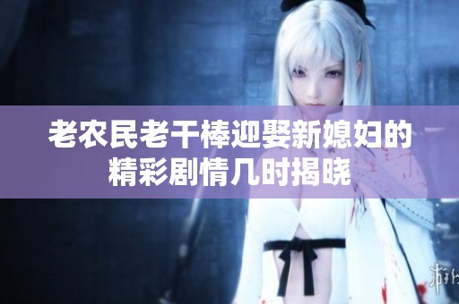 老农民老干棒迎娶新媳妇的精彩剧情几时揭晓