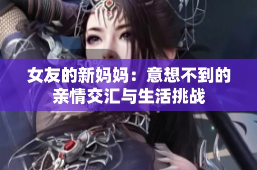 女友的新妈妈：意想不到的亲情交汇与生活挑战