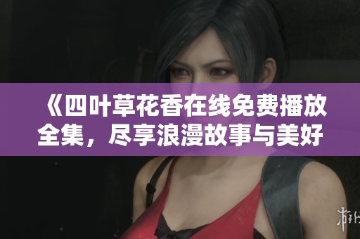 《四叶草花香在线免费播放全集，尽享浪漫故事与美好情感》