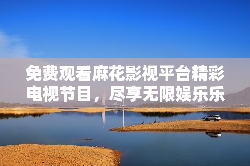 免费观看麻花影视平台精彩电视节目，尽享无限娱乐乐趣