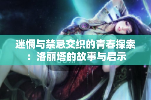 迷惘与禁忌交织的青春探索：洛丽塔的故事与启示