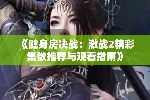 《健身房决战：激战2精彩集数推荐与观看指南》