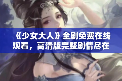 《少女大人》全剧免费在线观看，高清版完整剧情尽在此处