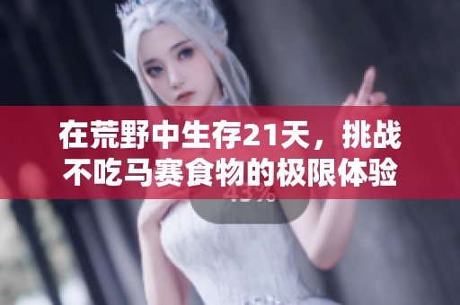 在荒野中生存21天，挑战不吃马赛食物的极限体验