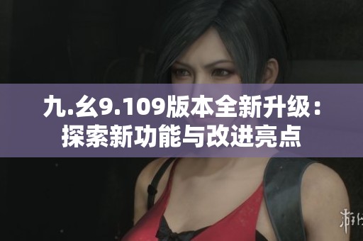 九.幺9.109版本全新升级：探索新功能与改进亮点
