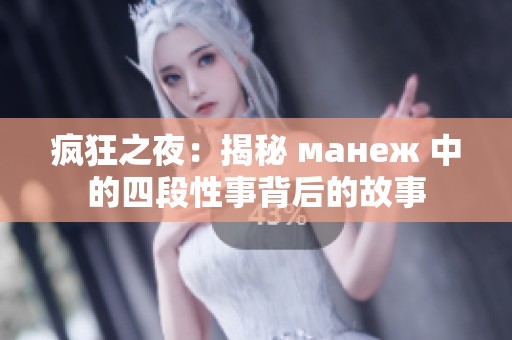 疯狂之夜：揭秘 манеж 中的四段性事背后的故事