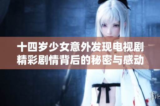 十四岁少女意外发现电视剧精彩剧情背后的秘密与感动