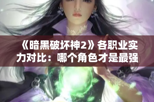 《暗黑破坏神2》各职业实力对比：哪个角色才是最强的选手？