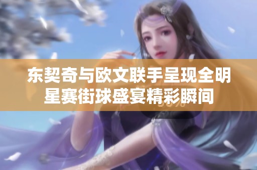 东契奇与欧文联手呈现全明星赛街球盛宴精彩瞬间