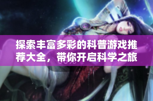 探索丰富多彩的科普游戏推荐大全，带你开启科学之旅