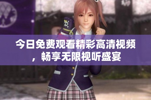 今日免费观看精彩高清视频，畅享无限视听盛宴