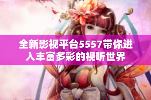 全新影视平台5557带你进入丰富多彩的视听世界
