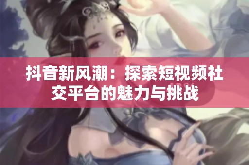 抖音新风潮：探索短视频社交平台的魅力与挑战