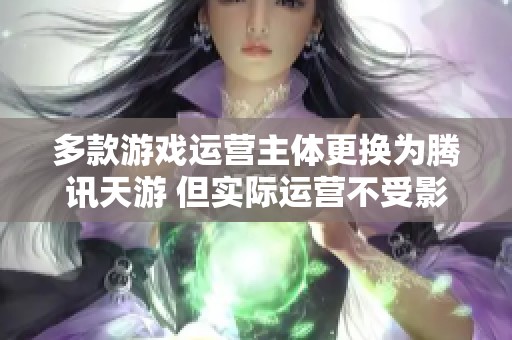 多款游戏运营主体更换为腾讯天游 但实际运营不受影响