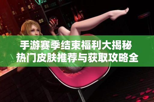 手游赛季结束福利大揭秘 热门皮肤推荐与获取攻略全攻略