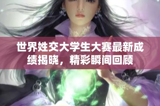 世界姓交大学生大赛最新成绩揭晓，精彩瞬间回顾