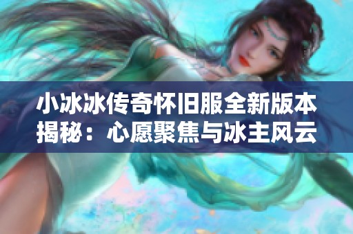 小冰冰传奇怀旧服全新版本揭秘：心愿聚焦与冰主风云传的最强角色选择指南