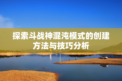 探索斗战神混沌模式的创建方法与技巧分析