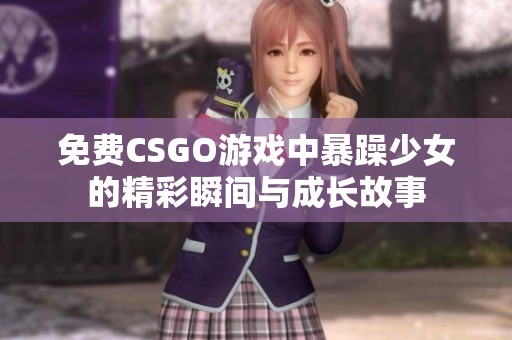 免费CSGO游戏中暴躁少女的精彩瞬间与成长故事