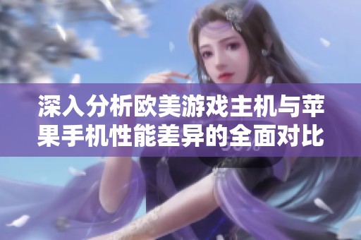 深入分析欧美游戏主机与苹果手机性能差异的全面对比
