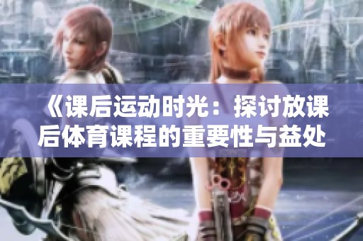 《课后运动时光：探讨放课后体育课程的重要性与益处》