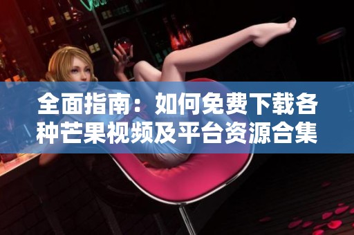 全面指南：如何免费下载各种芒果视频及平台资源合集