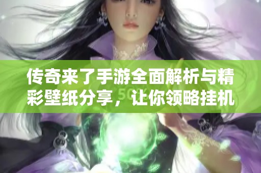 传奇来了手游全面解析与精彩壁纸分享，让你领略挂机游戏魅力