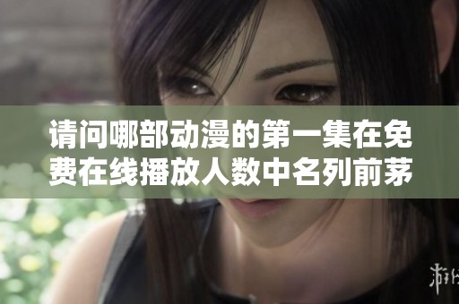 请问哪部动漫的第一集在免费在线播放人数中名列前茅