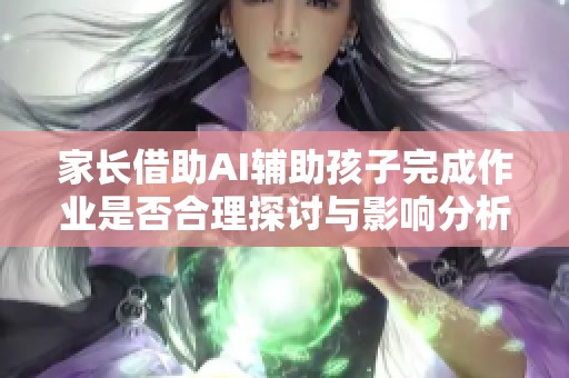 家长借助AI辅助孩子完成作业是否合理探讨与影响分析