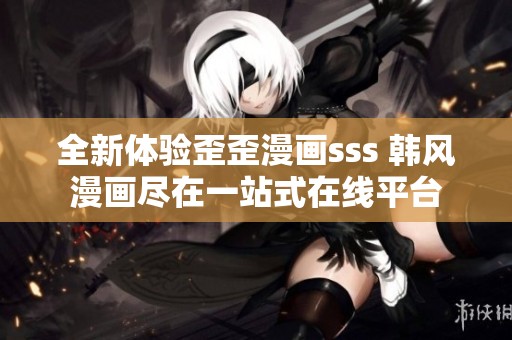全新体验歪歪漫画sss 韩风漫画尽在一站式在线平台
