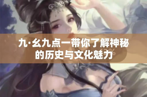 九·幺九点一带你了解神秘的历史与文化魅力