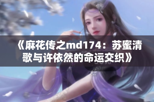《麻花传之md174：苏蜜清歌与许依然的命运交织》