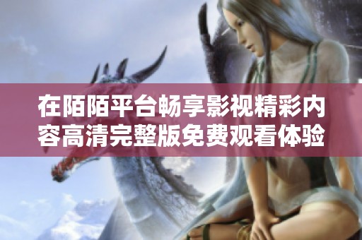 在陌陌平台畅享影视精彩内容高清完整版免费观看体验