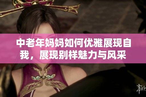 中老年妈妈如何优雅展现自我，展现别样魅力与风采