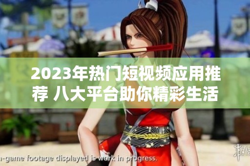 2023年热门短视频应用推荐 八大平台助你精彩生活